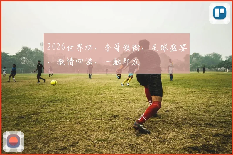 2026世界杯，李哥领衔，足球盛宴，激情四溢，一触即发