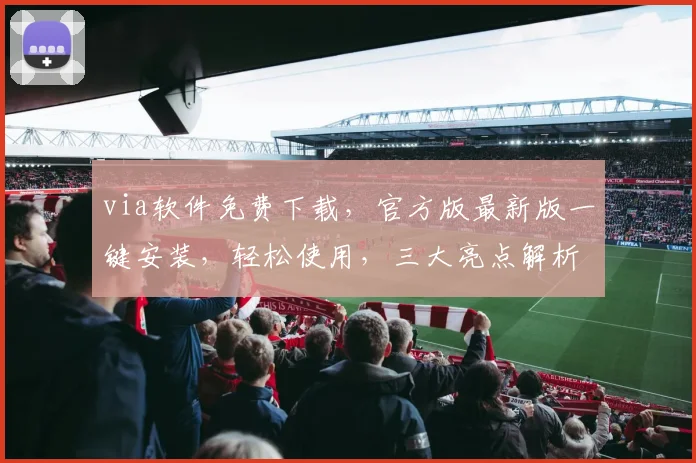 via软件免费下载，官方版最新版一键安装，轻松使用，三大亮点解析，不容错过，推荐下载