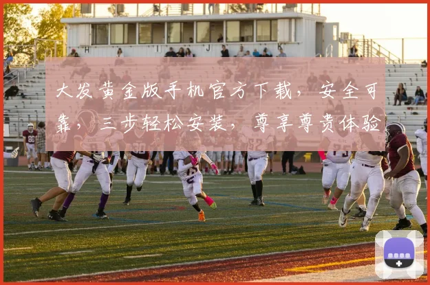 大发黄金版手机官方下载，安全可靠，三步轻松安装，尊享尊贵体验，不容错过，必看