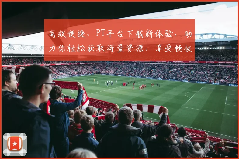高效便捷，PT平台下载新体验，助力你轻松获取海量资源，享受畅快下载之旅，两大亮点，不容错过