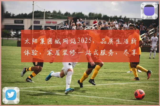 太阳集团城网站3025，品质生活新体验，家居装修一站式服务，尽享美好家居时光