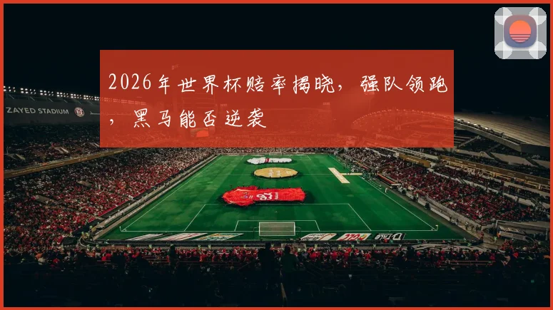 2026年世界杯赔率揭晓，强队领跑，黑马能否逆袭