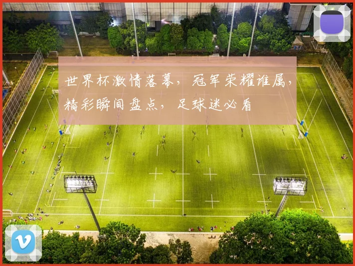 世界杯激情落幕，冠军荣耀谁属，精彩瞬间盘点，足球迷必看
