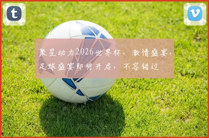 聚星动力2026世界杯，激情盛宴，足球盛宴即将开启，不容错过
