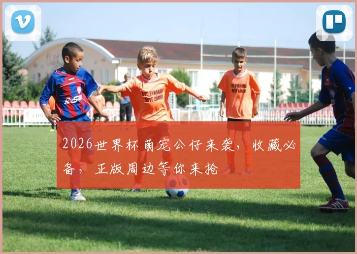 2026世界杯萌宠公仔来袭，收藏必备，正版周边等你来抢