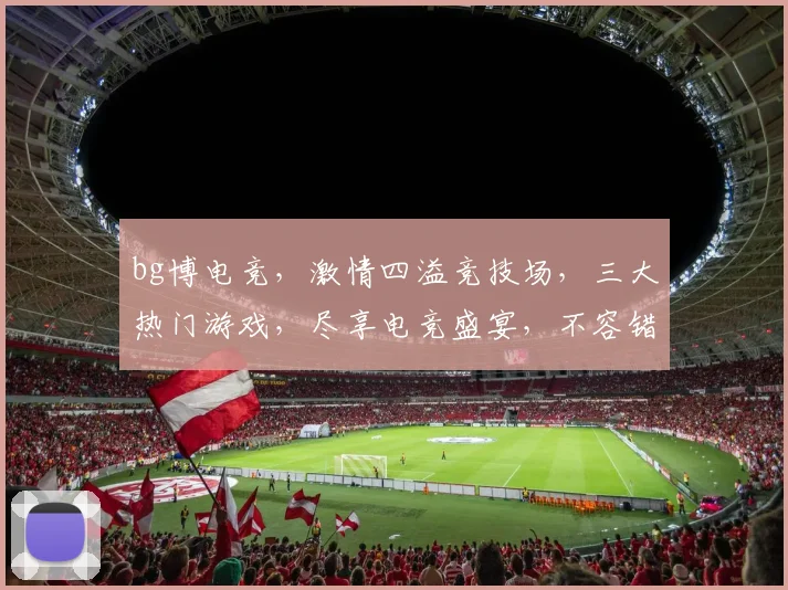 bg博电竞，激情四溢竞技场，三大热门游戏，尽享电竞盛宴，不容错过
