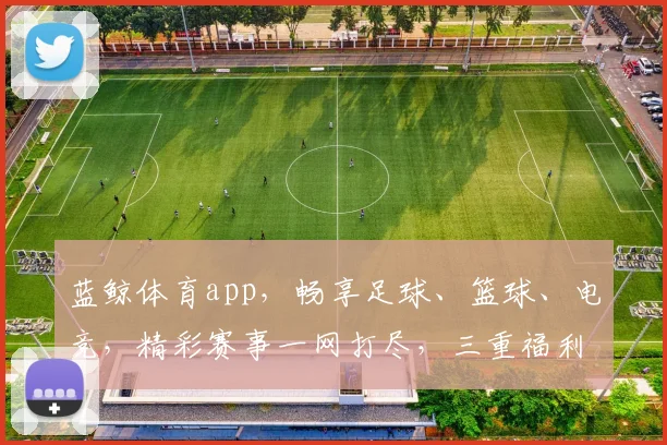 蓝鲸体育app，畅享足球、篮球、电竞，精彩赛事一网打尽，三重福利等你来拿，下载即享