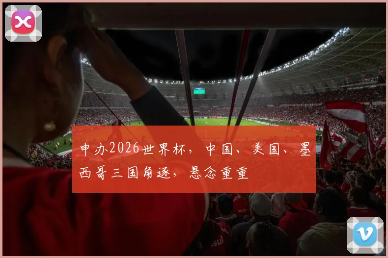 申办2026世界杯，中国、美国、墨西哥三国角逐，悬念重重