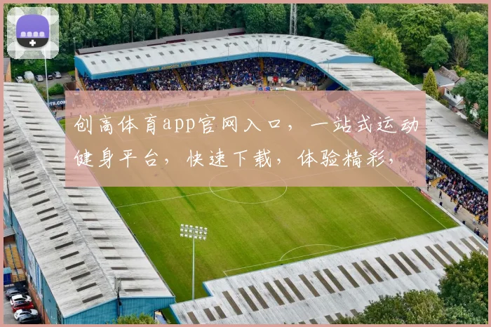 创高体育app官网入口，一站式运动健身平台，快速下载，体验精彩，三步直达