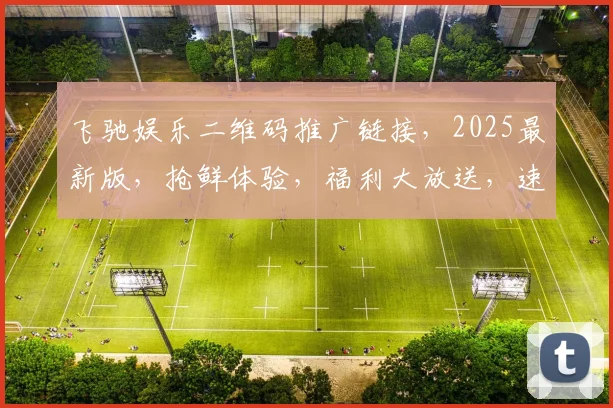 飞驰娱乐二维码推广链接，2025最新版，抢鲜体验，福利大放送，速来参与