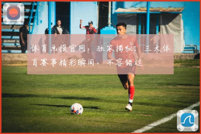 体育画报官网，独家揭秘：三大体育赛事精彩瞬间，不容错过