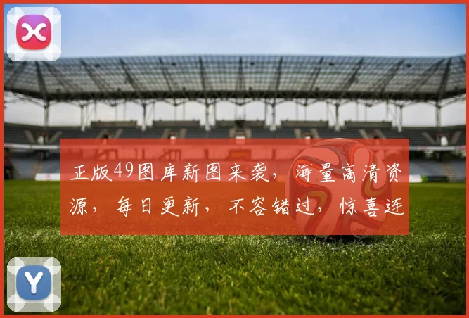 正版49图库新图来袭，海量高清资源，每日更新，不容错过，惊喜连连，抢鲜看