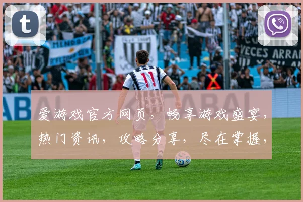爱游戏官方网页，畅享游戏盛宴，热门资讯，攻略分享，尽在掌握，不容错过