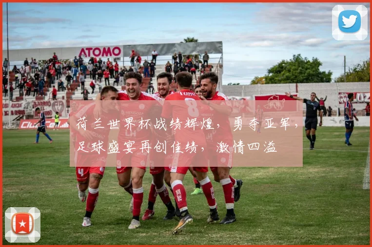 荷兰世界杯战绩辉煌，勇夺亚军，足球盛宴再创佳绩，激情四溢