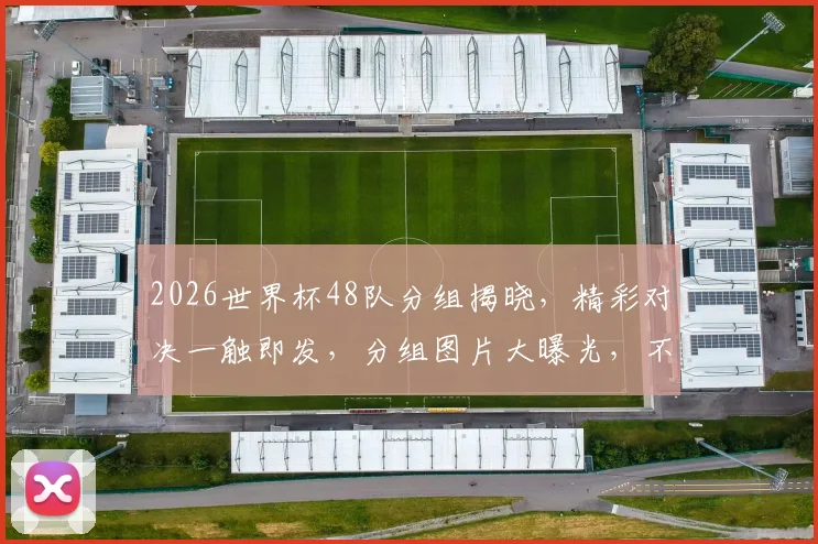 2026世界杯48队分组揭晓，精彩对决一触即发，分组图片大曝光，不容错过