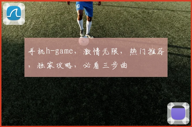 手机h-game，激情无限，热门推荐，独家攻略，必看三步曲