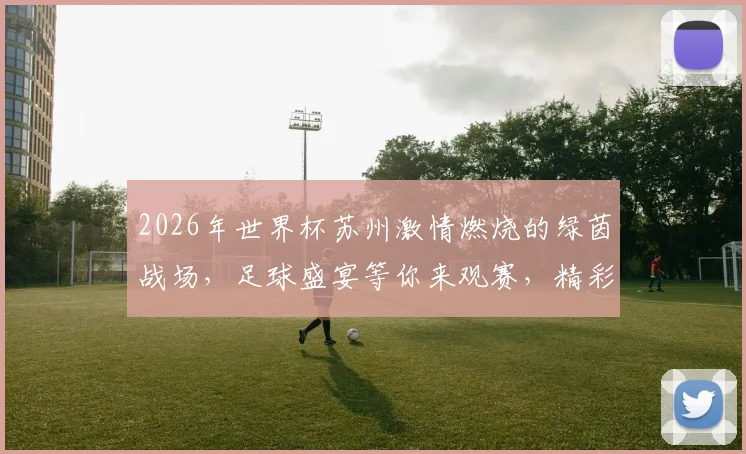 2026年世界杯苏州激情燃烧的绿茵战场，足球盛宴等你来观赛，精彩不容错过