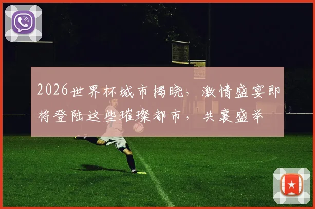 2026世界杯城市揭晓，激情盛宴即将登陆这些璀璨都市，共襄盛举