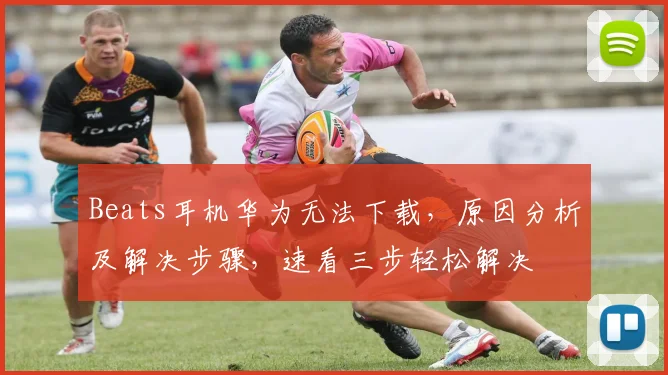 Beats耳机华为无法下载，原因分析及解决步骤，速看三步轻松解决